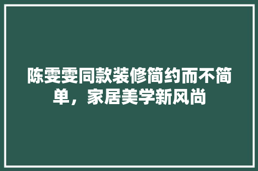 陈雯雯同款装修简约而不简单，家居美学新风尚