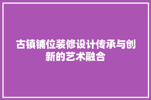 古镇铺位装修设计传承与创新的艺术融合