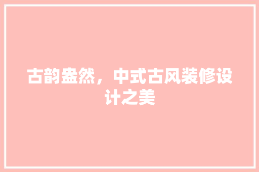 古韵盎然，中式古风装修设计之美