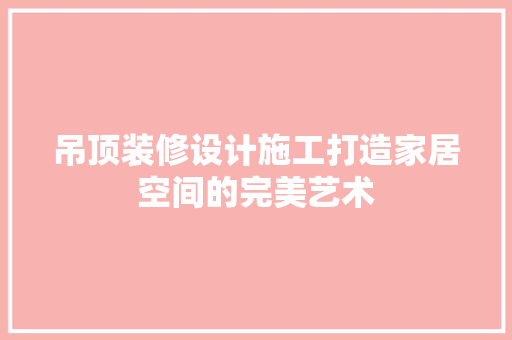 吊顶装修设计施工打造家居空间的完美艺术