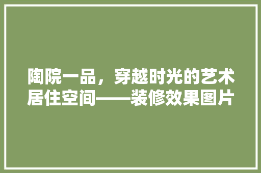 陶院一品，穿越时光的艺术居住空间——装修效果图片赏析