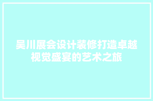吴川展会设计装修打造卓越视觉盛宴的艺术之旅  第1张