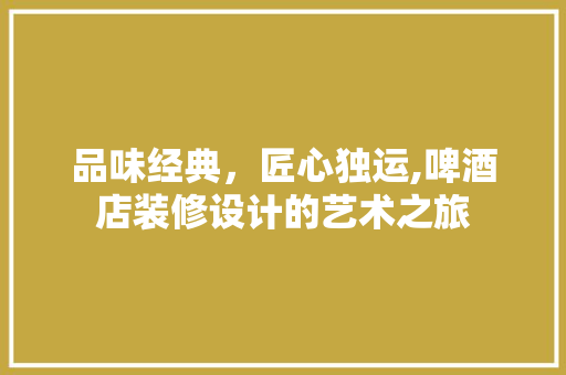 品味经典，匠心独运,啤酒店装修设计的艺术之旅