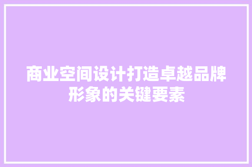 商业空间设计打造卓越品牌形象的关键要素