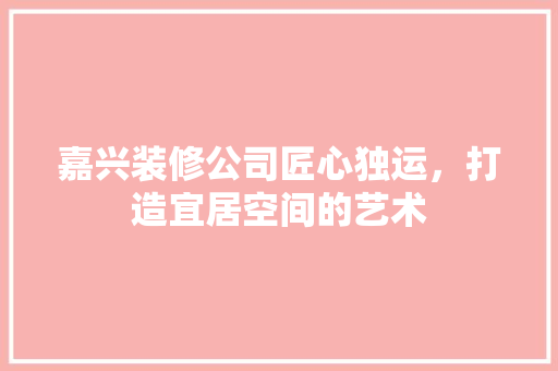 嘉兴装修公司匠心独运，打造宜居空间的艺术