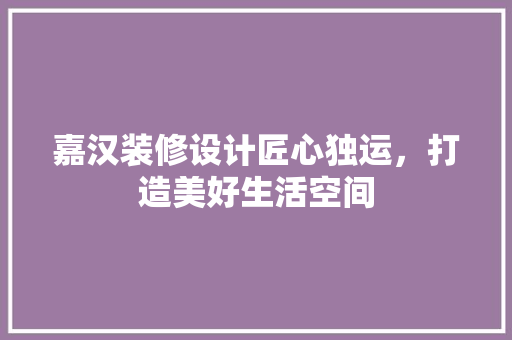 嘉汉装修设计匠心独运，打造美好生活空间