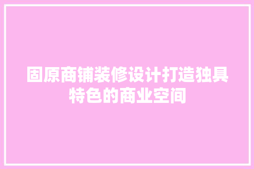 固原商铺装修设计打造独具特色的商业空间