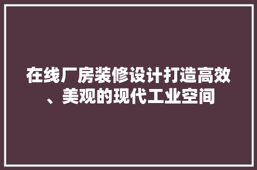 在线厂房装修设计打造高效、美观的现代工业空间
