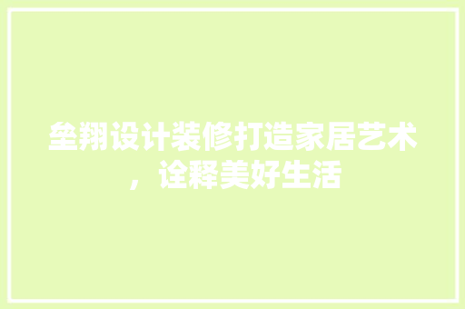垒翔设计装修打造家居艺术，诠释美好生活