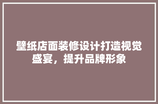 壁纸店面装修设计打造视觉盛宴，提升品牌形象