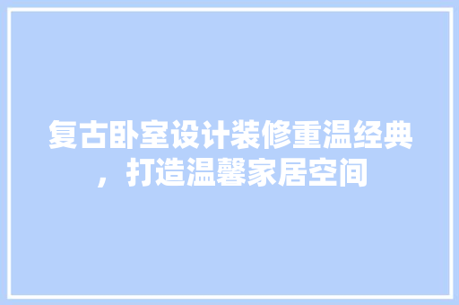 复古卧室设计装修重温经典，打造温馨家居空间