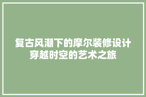 复古风潮下的摩尔装修设计穿越时空的艺术之旅