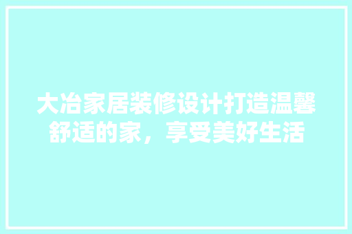大冶家居装修设计打造温馨舒适的家，享受美好生活
