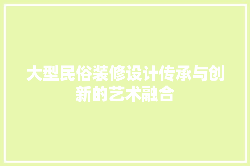 大型民俗装修设计传承与创新的艺术融合