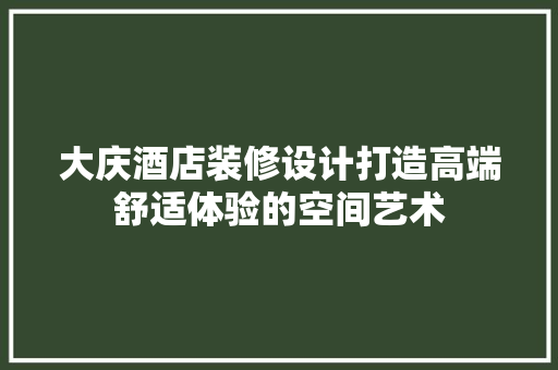 大庆酒店装修设计打造高端舒适体验的空间艺术