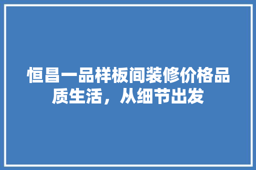 恒昌一品样板间装修价格品质生活，从细节出发
