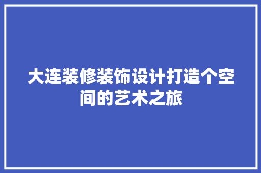 大连装修装饰设计打造个空间的艺术之旅