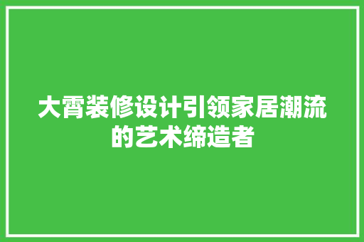 大霄装修设计引领家居潮流的艺术缔造者