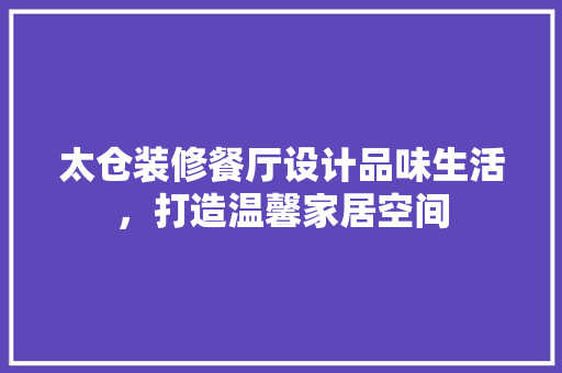 太仓装修餐厅设计品味生活，打造温馨家居空间