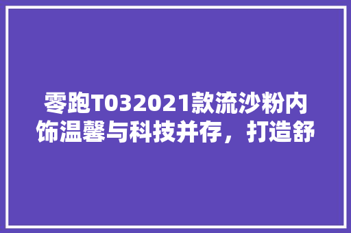 零跑T032021款流沙粉内饰温馨与科技并存，打造舒适驾乘体验