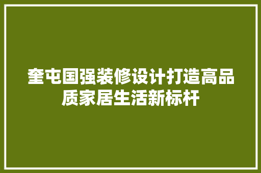 奎屯国强装修设计打造高品质家居生活新标杆