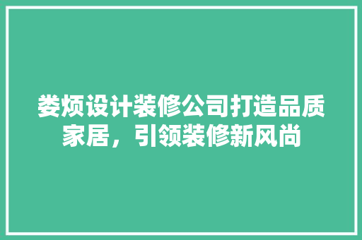 娄烦设计装修公司打造品质家居，引领装修新风尚