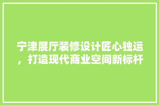 宁津展厅装修设计匠心独运，打造现代商业空间新标杆