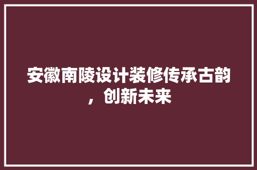 安徽南陵设计装修传承古韵，创新未来