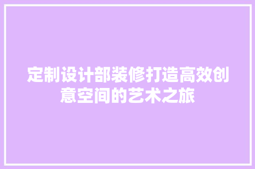 定制设计部装修打造高效创意空间的艺术之旅
