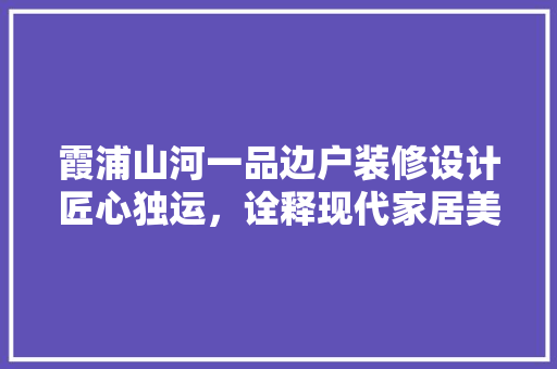 霞浦山河一品边户装修设计匠心独运，诠释现代家居美学