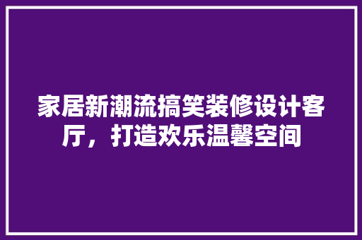 家居新潮流搞笑装修设计客厅，打造欢乐温馨空间