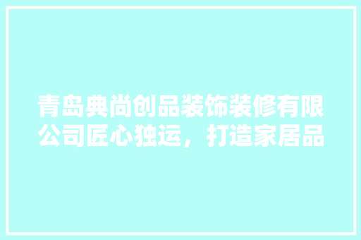 青岛典尚创品装饰装修有限公司匠心独运，打造家居品质生活