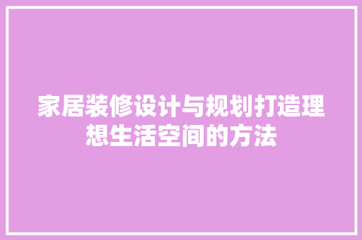 家居装修设计与规划打造理想生活空间的方法