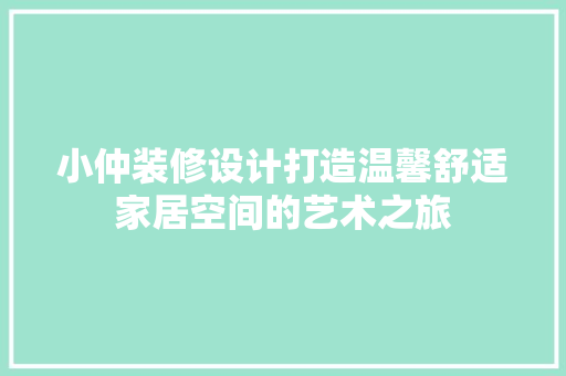 小仲装修设计打造温馨舒适家居空间的艺术之旅