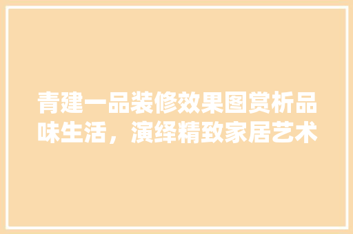 青建一品装修效果图赏析品味生活，演绎精致家居艺术