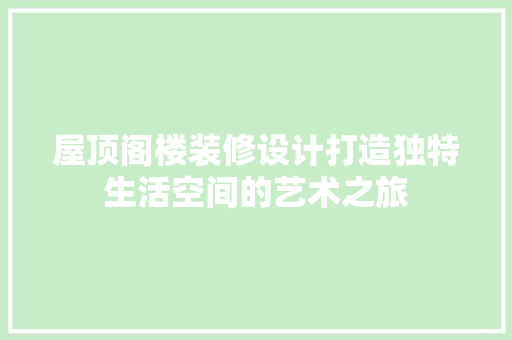 屋顶阁楼装修设计打造独特生活空间的艺术之旅