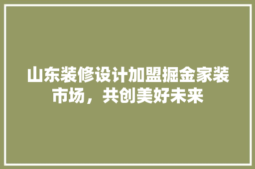 山东装修设计加盟掘金家装市场，共创美好未来