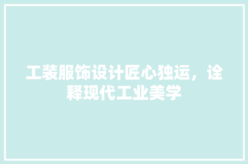 工装服饰设计匠心独运，诠释现代工业美学