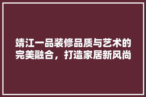靖江一品装修品质与艺术的完美融合，打造家居新风尚