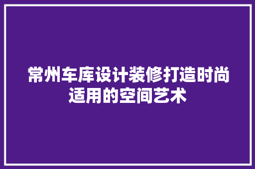 常州车库设计装修打造时尚适用的空间艺术