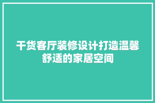 干货客厅装修设计打造温馨舒适的家居空间