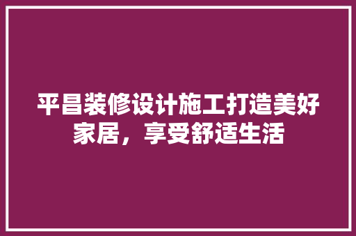 平昌装修设计施工打造美好家居，享受舒适生活