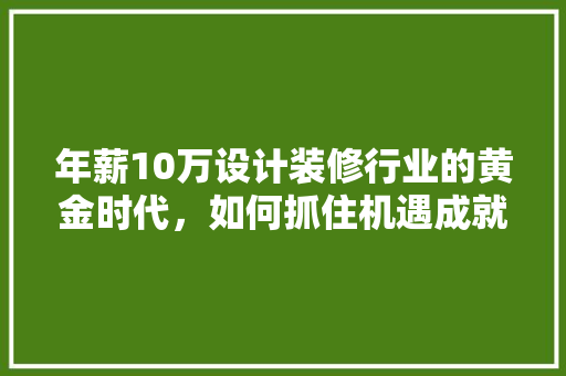 年薪10万设计装修行业的黄金时代，如何抓住机遇成就未来