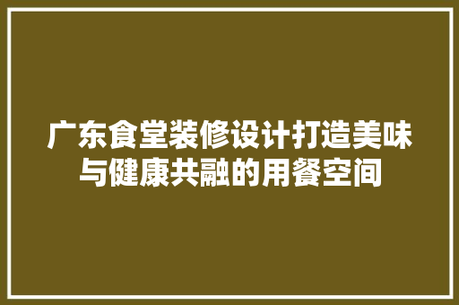 广东食堂装修设计打造美味与健康共融的用餐空间