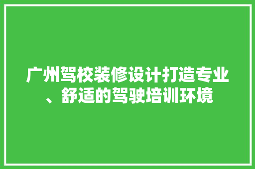 广州驾校装修设计打造专业、舒适的驾驶培训环境