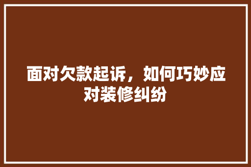 面对欠款起诉，如何巧妙应对装修纠纷