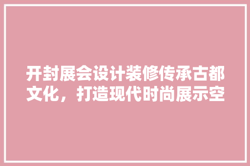 开封展会设计装修传承古都文化，打造现代时尚展示空间