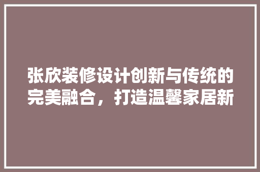 张欣装修设计创新与传统的完美融合，打造温馨家居新境界