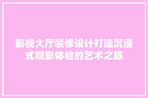 影视大厅装修设计打造沉浸式观影体验的艺术之旅