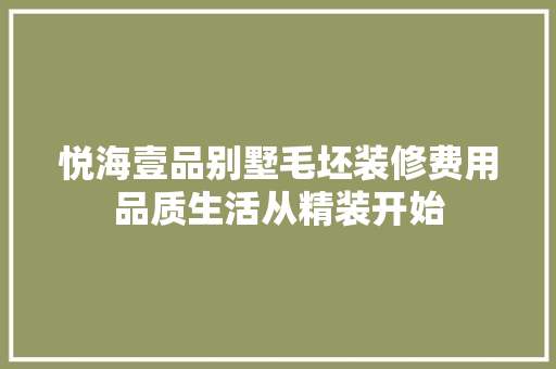 悦海壹品别墅毛坯装修费用品质生活从精装开始